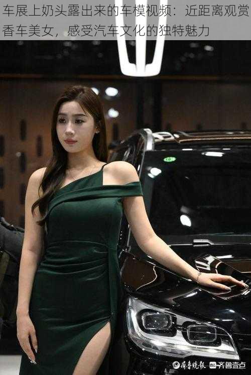 车展上奶头露出来的车模视频:近距离观赏香车美女,感受汽车文化的独特魅力