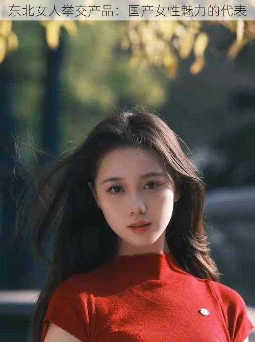 东北女人挙交产品:国产女性魅力的代表