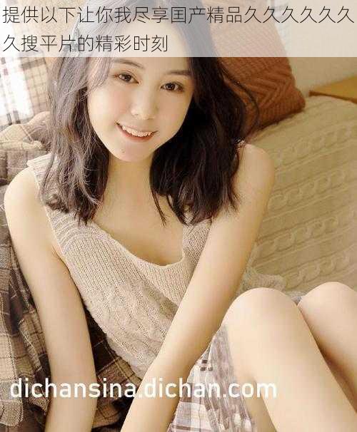 提供以下让你我尽享囯产精品久久久久久久久搜平片的精彩时刻
