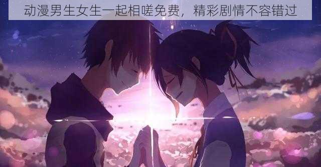 动漫男生女生一起相嗟免费,精彩剧情不容错过