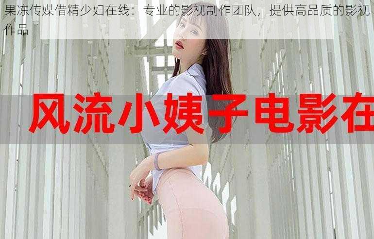 果冻传媒借精少妇在线:专业的影视制作团队,提供高品质的影视作品