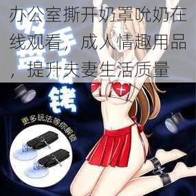 办公室撕开奶罩吮奶在线观看,成人情趣用品,提升夫妻生活质量