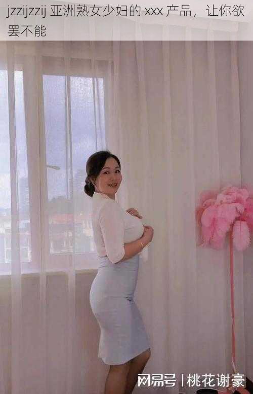 jzzijzzij 亚洲熟女少妇的 xxx 产品，让你欲罢不能