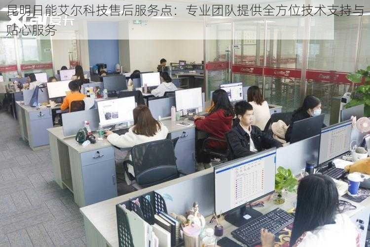 昆明日能艾尔科技售后服务点:专业团队提供全方位技术支持与贴心服务