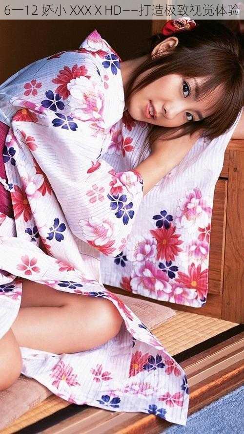 6一12 娇小 XXXⅩHD——打造极致视觉体验