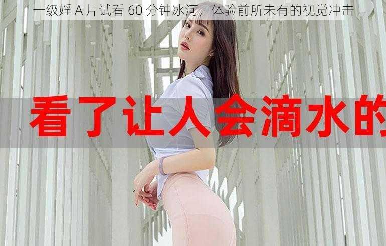 一级婬 A 片试看 60 分钟冰河,体验前所未有的视觉冲击