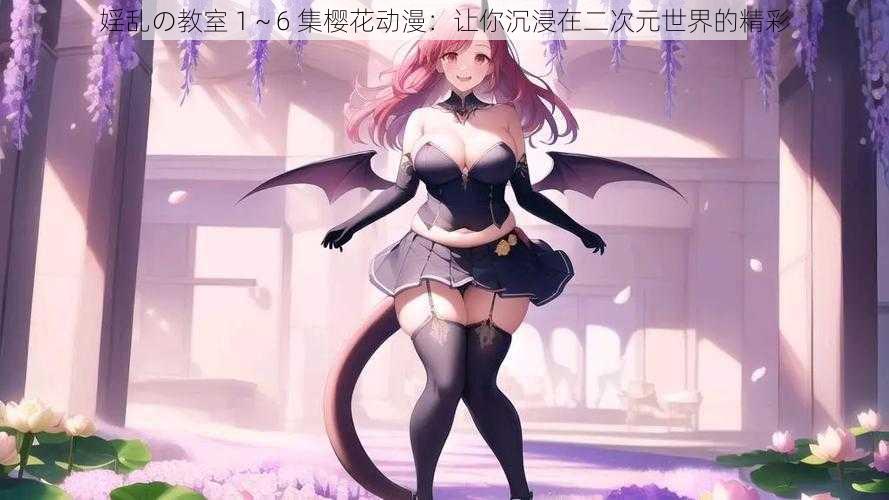 婬乱の教室 1~6 集樱花动漫:让你沉浸在二次元世界的精彩