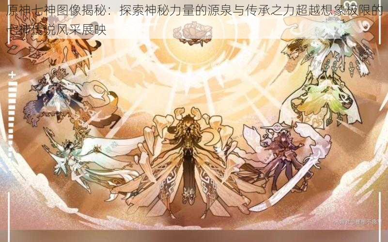 原神七神图像揭秘:探索神秘力量的源泉与传承之力超越想象极限的七神传说风采展映