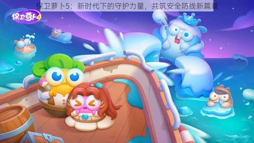 保卫萝卜5:新时代下的守护力量,共筑安全防线新篇章