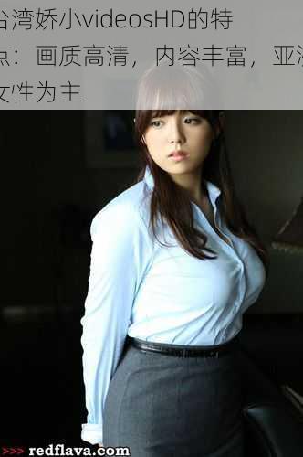 台湾娇小videosHD的特点:画质高清,内容丰富,亚洲女性为主