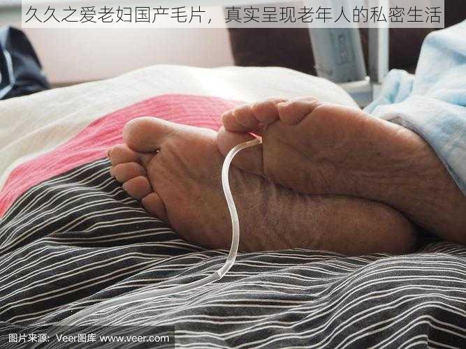 久久之爱老妇国产毛片,真实呈现老年人的私密生活