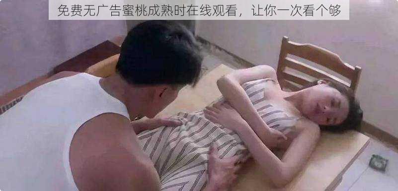 免费无广告蜜桃成熟时在线观看,让你一次看个够