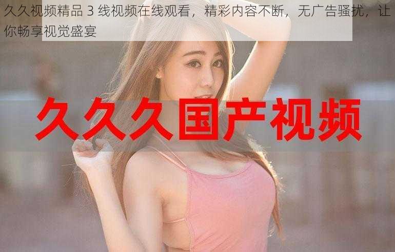 久久视频精品 3 线视频在线观看,精彩内容不断,无广告骚扰,让你畅享视觉盛宴