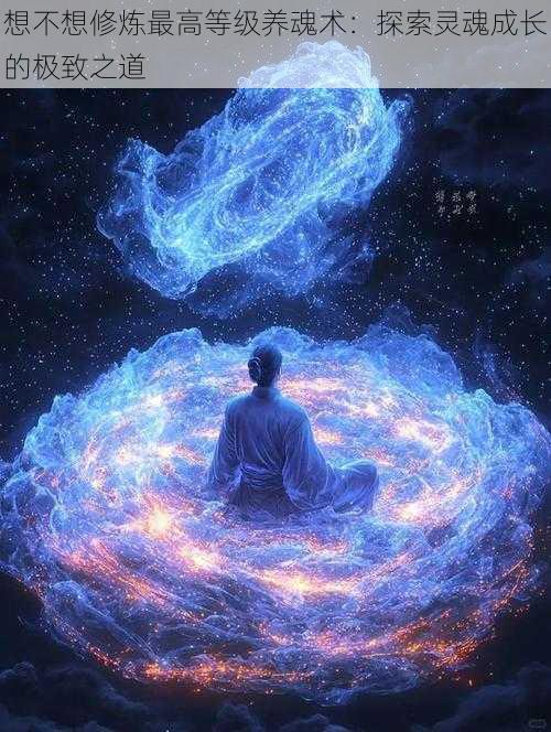 想不想修炼最高等级养魂术:探索灵魂成长的极致之道
