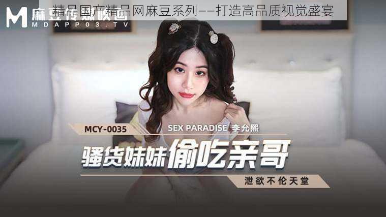 精品国产精品网麻豆系列——打造高品质视觉盛宴