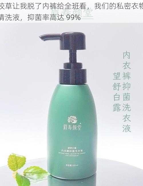 校草让我脱了内裤给全班看,我们的私密衣物清洗液,抑菌率高达 99%