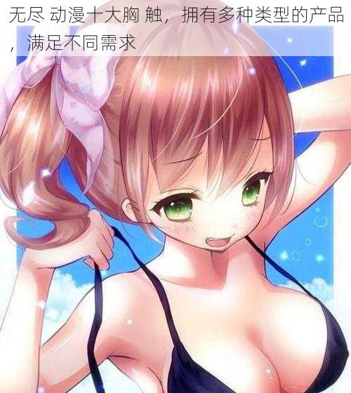 无尽 动漫十大胸 触,拥有多种类型的产品,满足不同需求