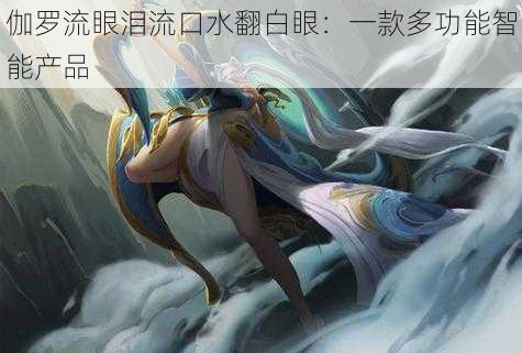 伽罗流眼泪流口水翻白眼:一款多功能智能产品