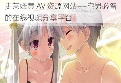 史莱姆黄 AV 资源网站——宅男必备的在线视频分享平台