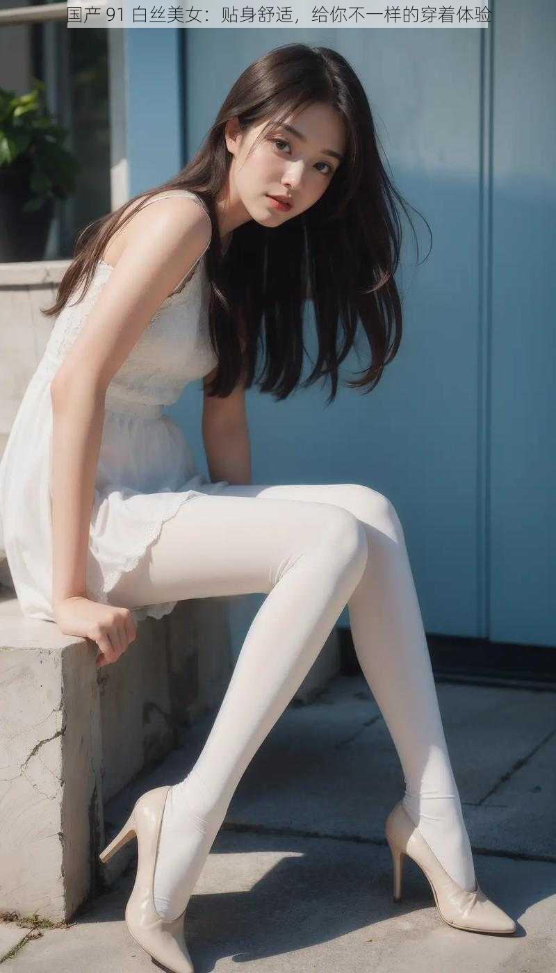 国产 91 白丝美女:贴身舒适,给你不一样的穿着体验