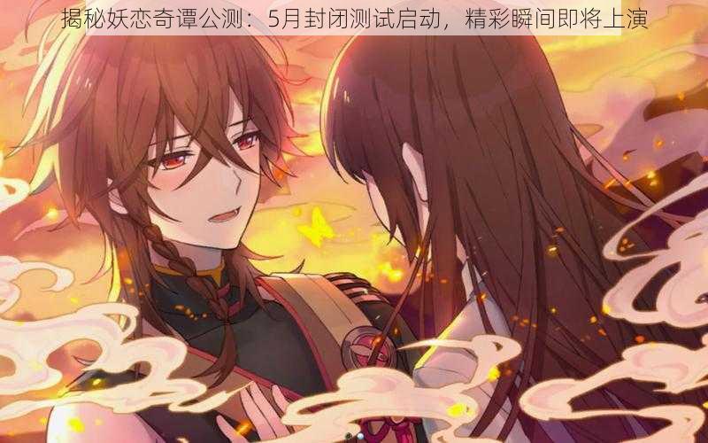 揭秘妖恋奇谭公测:5月封闭测试启动,精彩瞬间即将上演
