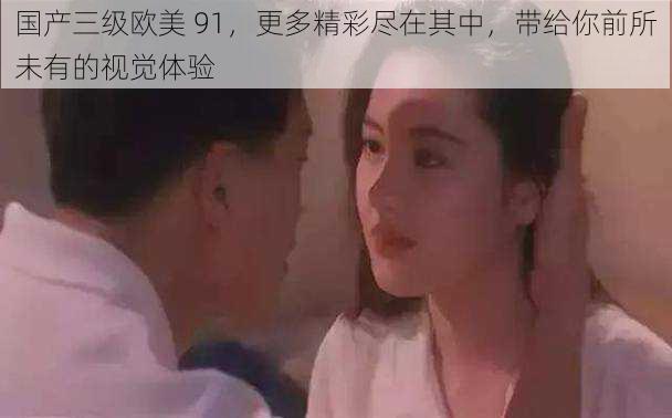 国产三级欧美 91,更多精彩尽在其中,带给你前所未有的视觉体验