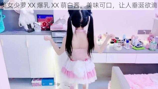 美女少萝 XX 爆乳 XX 萌白酱,美味可口,让人垂涎欲滴