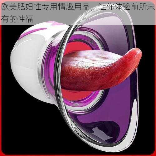 欧美肥妇性专用情趣用品,让你体验前所未有的性福