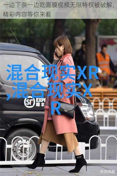 一边下奈一边吃面膜视频无限特权被破解，精彩内容等你来看