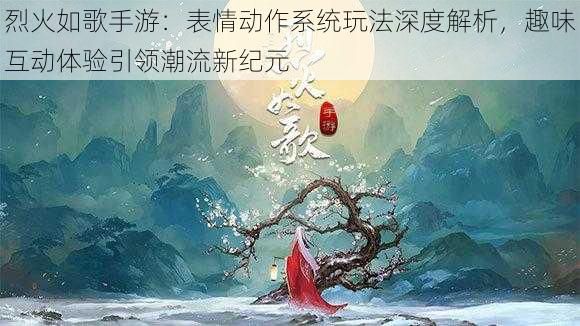 烈火如歌手游:表情动作系统玩法深度解析,趣味互动体验引领潮流新纪元
