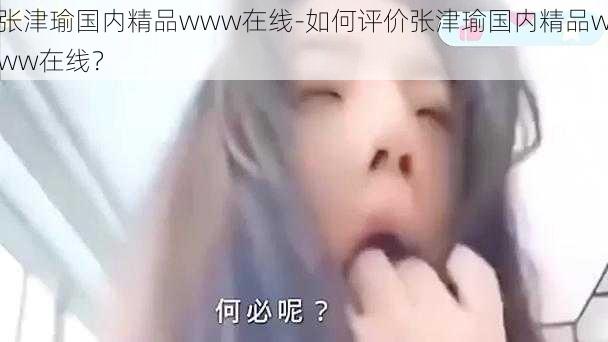 张津瑜国内精品www在线-如何评价张津瑜国内精品www在线?