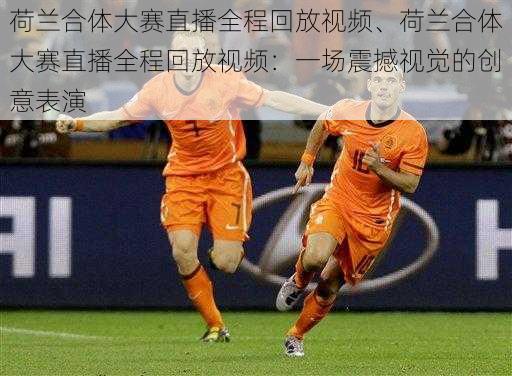 荷兰合体大赛直播全程回放视频、荷兰合体大赛直播全程回放视频:一场震撼视觉的创意表演
