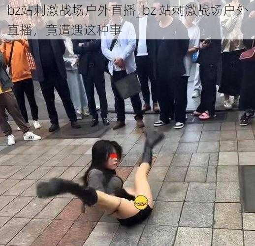 bz站刺激战场户外直播_bz 站刺激战场户外直播,竟遭遇这种事