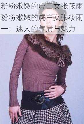 粉粉嫩嫩的虎白女张筱雨粉粉嫩嫩的虎白女张筱雨一:迷人的气质与魅力