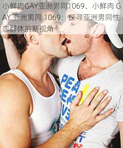 小鲜肉GAY亚洲男同1069、小鲜肉 GAY 亚洲男同 1069:探寻亚洲男同性恋群体的新视角