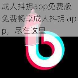 成人抖抈app免费版 免费畅享成人抖抈 app,尽在这里
