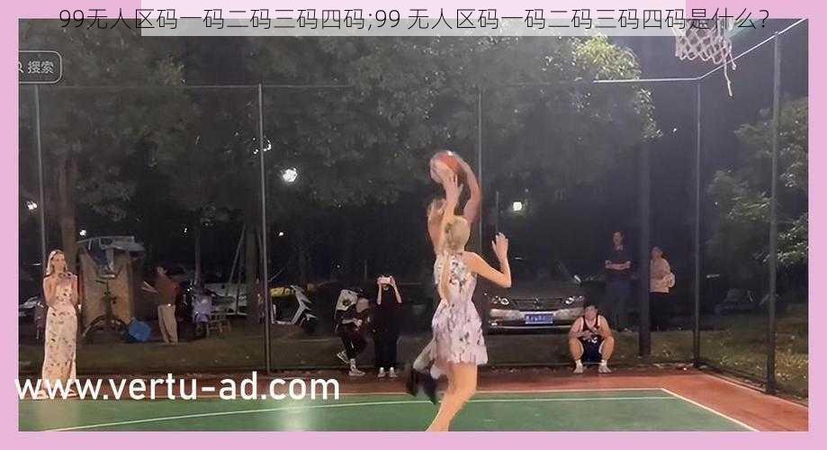 99无人区码一码二码三码四码;99 无人区码一码二码三码四码是什么?