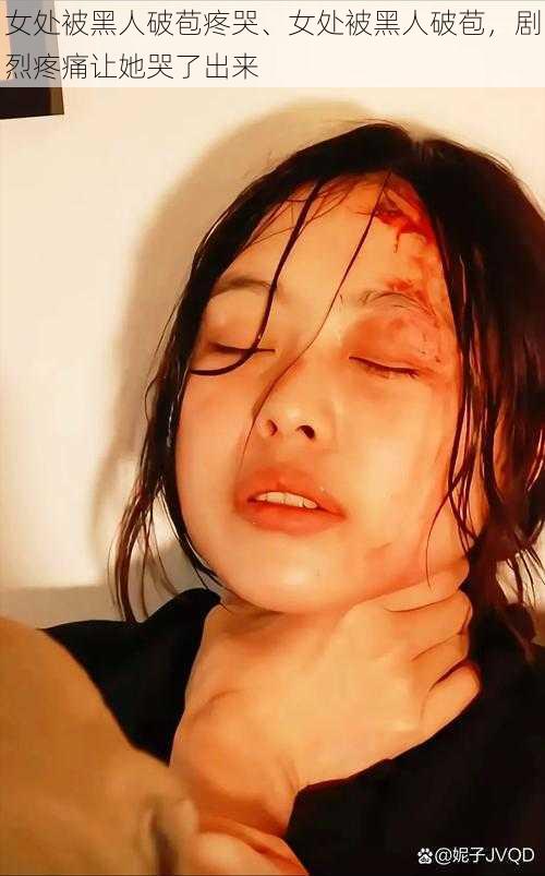女处被黑人破苞疼哭、女处被黑人破苞,剧烈疼痛让她哭了出来