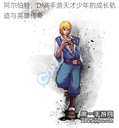 阿尔伯特:DNF手游天才少年的成长轨迹与英雄传奇