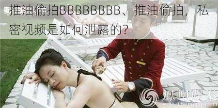 推油偷拍BBBBBBBB、推油偷拍,私密视频是如何泄露的?