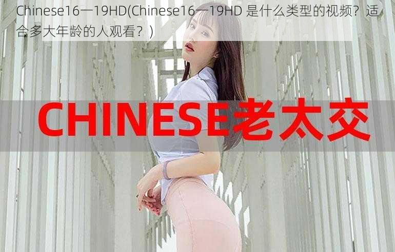 Chinese16一19HD(Chinese16一19HD 是什么类型的视频?适合多大年龄的人观看?)