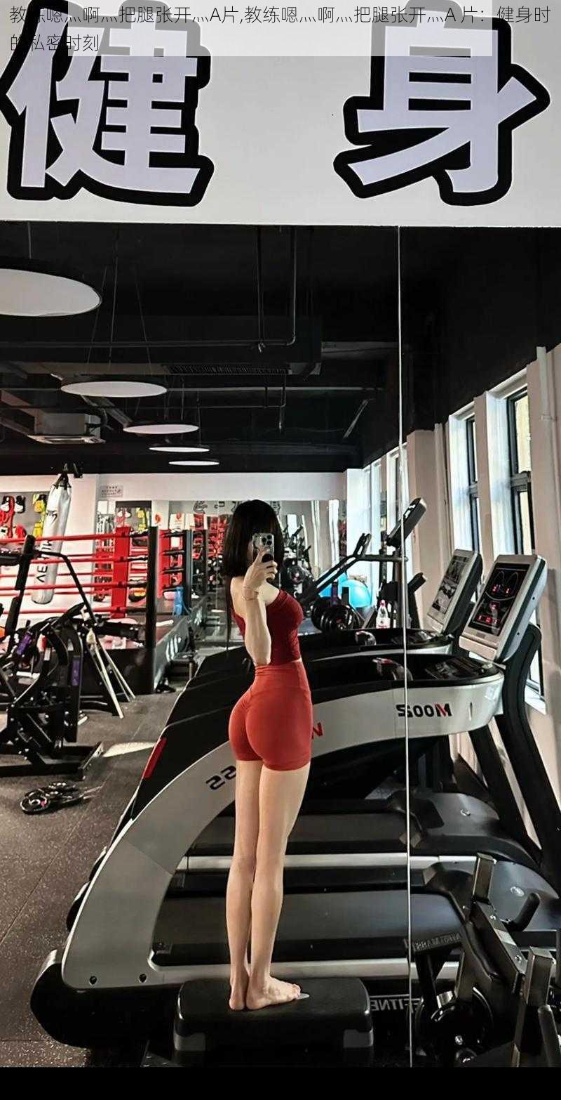 教练嗯灬啊灬把腿张开灬A片,教练嗯灬啊灬把腿张开灬A 片:健身时的私密时刻