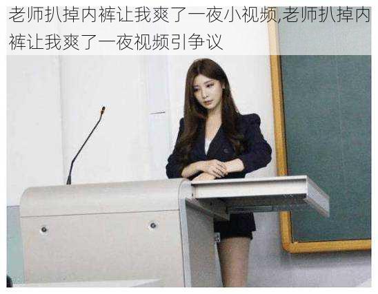 老师扒掉内裤让我爽了一夜小视频,老师扒掉内裤让我爽了一夜视频引争议