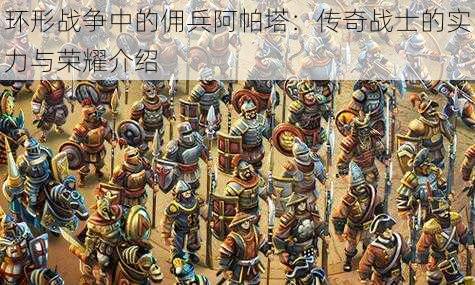 环形战争中的佣兵阿帕塔:传奇战士的实力与荣耀介绍