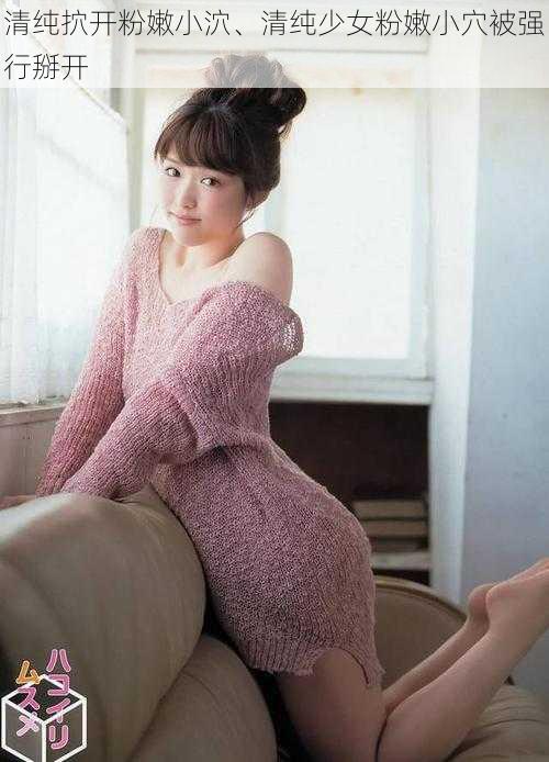 清纯㧒开粉嫩小泬、清纯少女粉嫩小穴被强行掰开