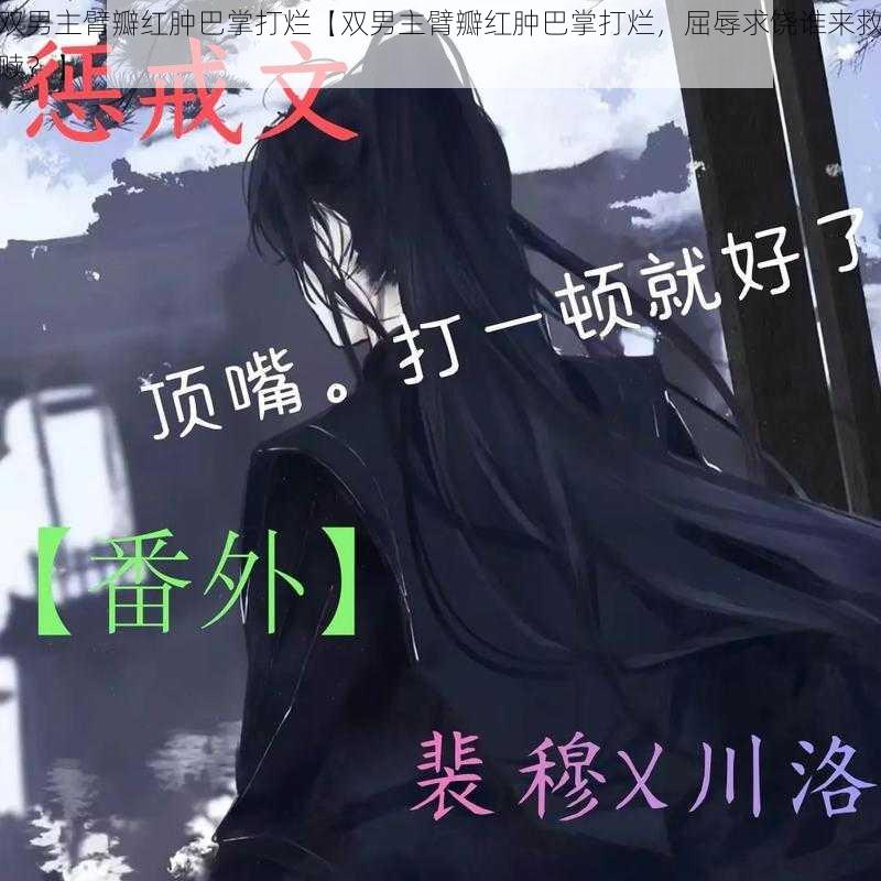 双男主臂瓣红肿巴掌打烂【双男主臂瓣红肿巴掌打烂,屈辱求饶谁来救赎?】