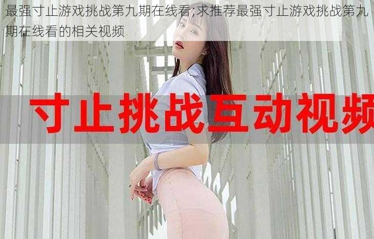 最强寸止游戏挑战第九期在线看;求推荐最强寸止游戏挑战第九期在线看的相关视频