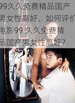 99久久免费精品国产男女性高好、如何评价电影99 久久免费精品国产男女性高好?