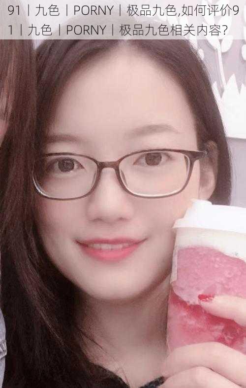 91丨九色丨PORNY丨极品九色,如何评价91丨九色丨PORNY丨极品九色相关内容?