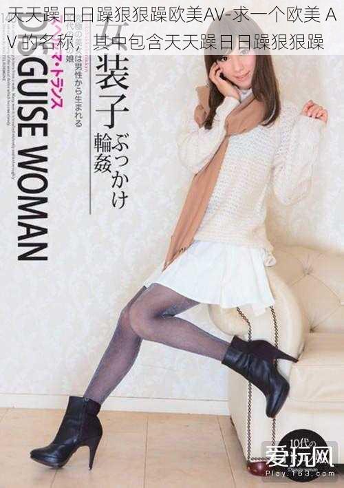 天天躁日日躁狠狠躁欧美AV-求一个欧美 AV 的名称,其中包含天天躁日日躁狠狠躁